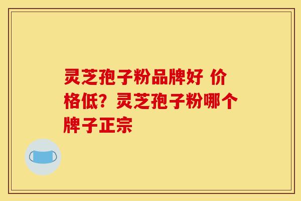 灵芝孢子粉品牌好 价格低?灵芝孢子粉哪个牌子正宗 灵芝孢子粉品牌好 价格低?灵芝孢子粉哪个牌子正宗