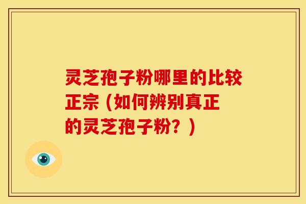 灵芝孢子粉哪里的比较正宗 (如何辨别真正的灵芝孢子粉?) 灵芝孢子粉哪里的比较正宗 (如何辨别真正的灵芝孢子粉?)