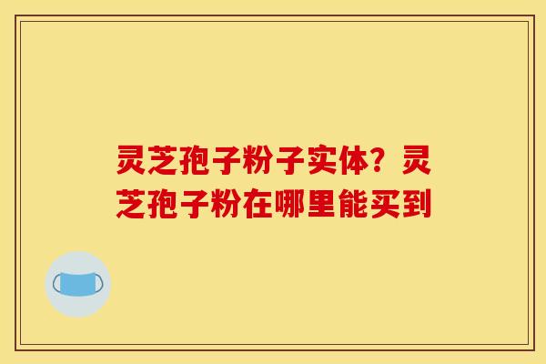 灵芝孢子粉子实体?灵芝孢子粉在哪里能买到 灵芝孢子粉子实体?灵芝孢子粉在哪里能买到