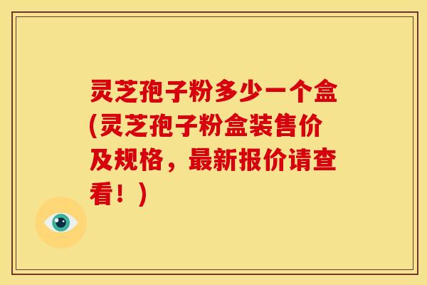 灵芝孢子粉多少一个盒(灵芝孢子粉盒装售价及规格，新报价请查看！)