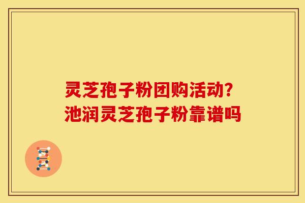 灵芝孢子粉团购活动?池润灵芝孢子粉靠谱吗 灵芝孢子粉团购活动?池润灵芝孢子粉靠谱吗