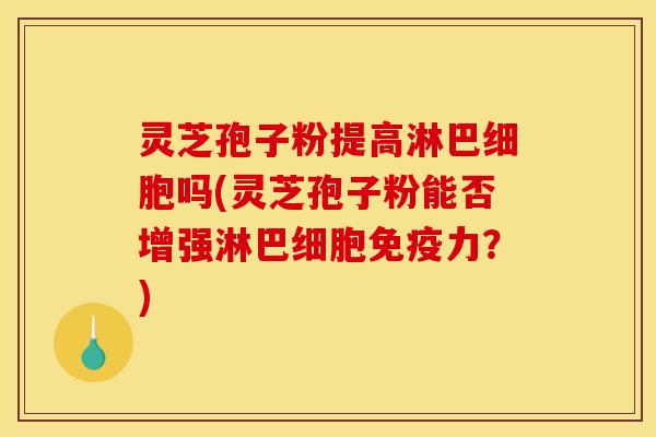 灵芝孢子粉提高淋巴细胞吗(灵芝孢子粉能否增强淋巴细胞免疫力?) 灵芝孢子粉提高淋巴细胞吗(灵芝孢子粉能否增强淋巴细胞免疫力?)