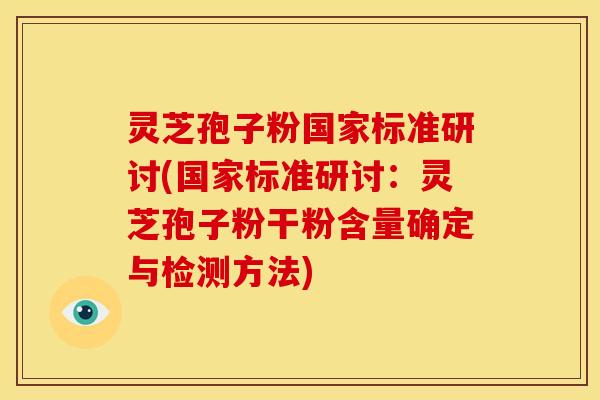 灵芝孢子粉国家标准研讨(国家标准研讨：灵芝孢子粉干粉含量确定与检测方法)
