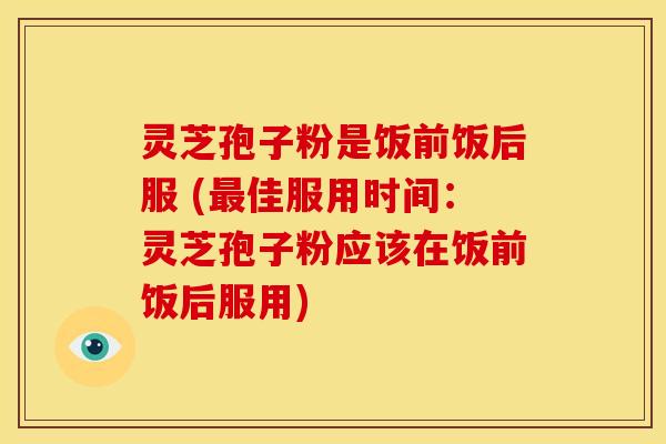 灵芝孢子粉是饭前饭后服 (佳服用时间:灵芝孢子粉应该在饭前饭后服用) 灵芝孢子粉是饭前饭后服 (佳服用时间:灵芝孢子粉应该在饭前饭后服用)