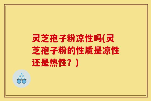 灵芝孢子粉凉性吗(灵芝孢子粉的性质是凉性还是热性？)