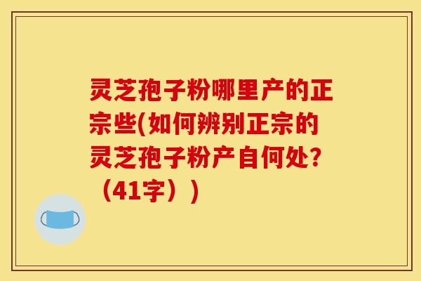 灵芝孢子粉哪里产的正宗些(如何辨别正宗的灵芝孢子粉产自何处?(41字)) 灵芝孢子粉哪里产的正宗些(如何辨别正宗的灵芝孢子粉产自何处?(41字))