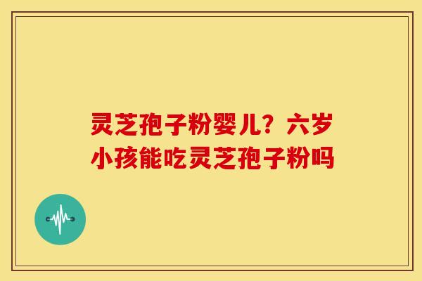 灵芝孢子粉婴儿?六岁小孩能吃灵芝孢子粉吗 灵芝孢子粉婴儿?六岁小孩能吃灵芝孢子粉吗