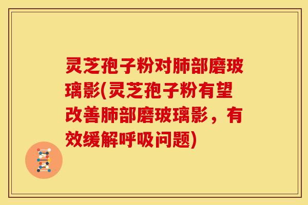 灵芝孢子粉对部磨玻璃影(灵芝孢子粉有望改善部磨玻璃影,有效缓解问题) 灵芝孢子粉对部磨玻璃影(灵芝孢子粉有望改善部磨玻璃影,有效缓解问题)
