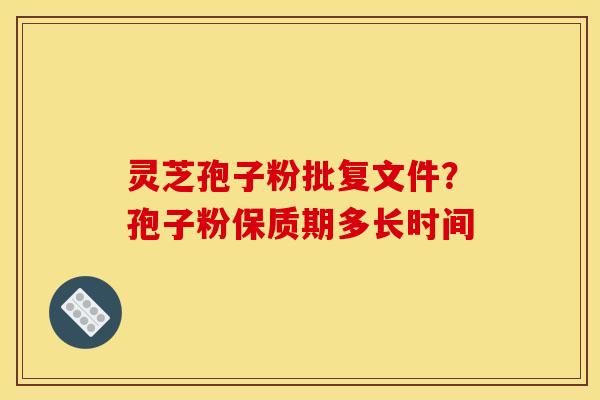 灵芝孢子粉批复文件?孢子粉保质期多长时间 灵芝孢子粉批复文件?孢子粉保质期多长时间