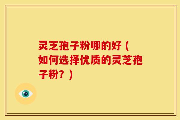 灵芝孢子粉哪的好 (如何选择优质的灵芝孢子粉?) 灵芝孢子粉哪的好 (如何选择优质的灵芝孢子粉?)