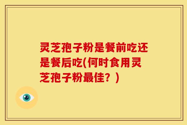 灵芝孢子粉是餐前吃还是餐后吃(何时食用灵芝孢子粉佳?) 灵芝孢子粉是餐前吃还是餐后吃(何时食用灵芝孢子粉佳?)