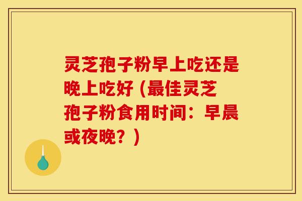 灵芝孢子粉早上吃还是晚上吃好 (佳灵芝孢子粉食用时间:早晨或夜晚?) 灵芝孢子粉早上吃还是晚上吃好 (佳灵芝孢子粉食用时间:早晨或夜晚?)