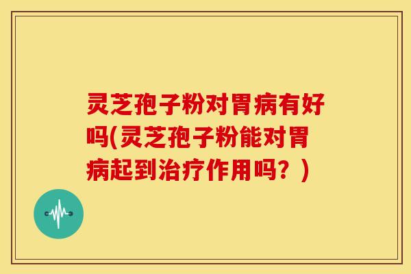 灵芝孢子粉对胃有好吗(灵芝孢子粉能对胃起到作用吗?) 灵芝孢子粉对胃有好吗(灵芝孢子粉能对胃起到作用吗?)