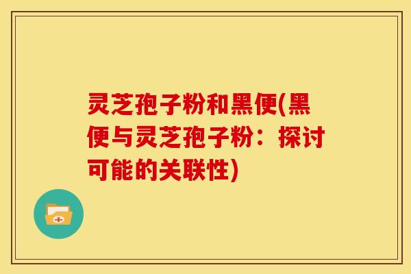 灵芝孢子粉和黑便(黑便与灵芝孢子粉:探讨可能的关联性) 灵芝孢子粉和黑便(黑便与灵芝孢子粉:探讨可能的关联性)