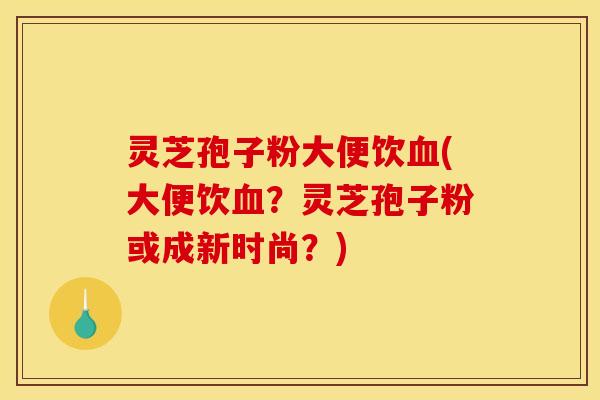 灵芝孢子粉大便饮(大便饮？灵芝孢子粉或成新时尚？)