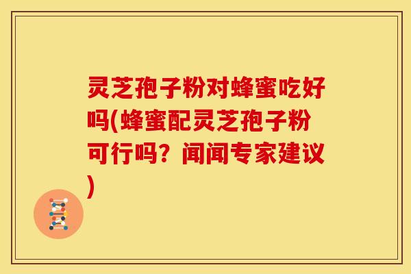 灵芝孢子粉对蜂蜜吃好吗(蜂蜜配灵芝孢子粉可行吗？闻闻专家建议)