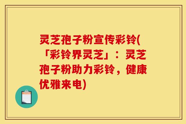 灵芝孢子粉宣传彩铃(「彩铃界灵芝」:灵芝孢子粉助力彩铃,健康优雅来电) 灵芝孢子粉宣传彩铃(「彩铃界灵芝」:灵芝孢子粉助力彩铃,健康优雅来电)