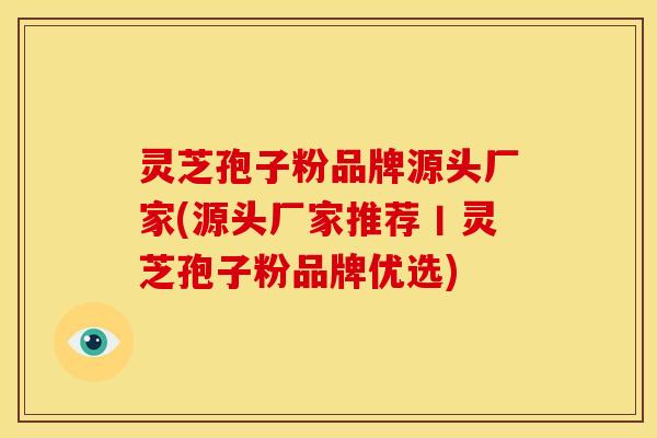 灵芝孢子粉品牌源头厂家(源头厂家推荐丨灵芝孢子粉品牌优选) 灵芝孢子粉品牌源头厂家(源头厂家推荐丨灵芝孢子粉品牌优选)
