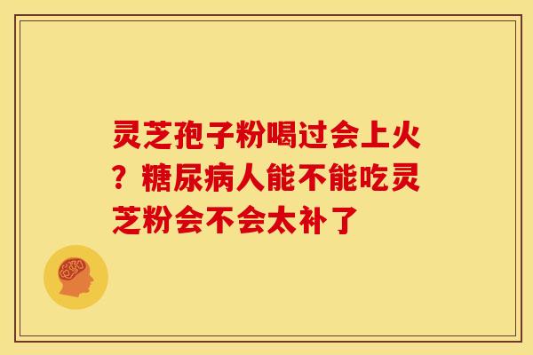 灵芝孢子粉喝过会上火?人能不能吃灵芝粉会不会太补了 灵芝孢子粉喝过会上火?人能不能吃灵芝粉会不会太补了