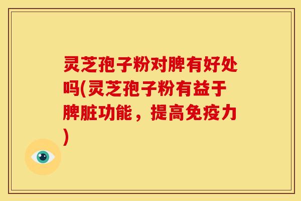 灵芝孢子粉对脾有好处吗(灵芝孢子粉有益于脾脏功能,提高免疫力) 灵芝孢子粉对脾有好处吗(灵芝孢子粉有益于脾脏功能,提高免疫力)