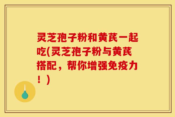 灵芝孢子粉和黄芪一起吃(灵芝孢子粉与黄芪搭配,帮你增强免疫力!) 灵芝孢子粉和黄芪一起吃(灵芝孢子粉与黄芪搭配,帮你增强免疫力!)