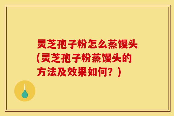 灵芝孢子粉怎么蒸馒头(灵芝孢子粉蒸馒头的方法及效果如何？)