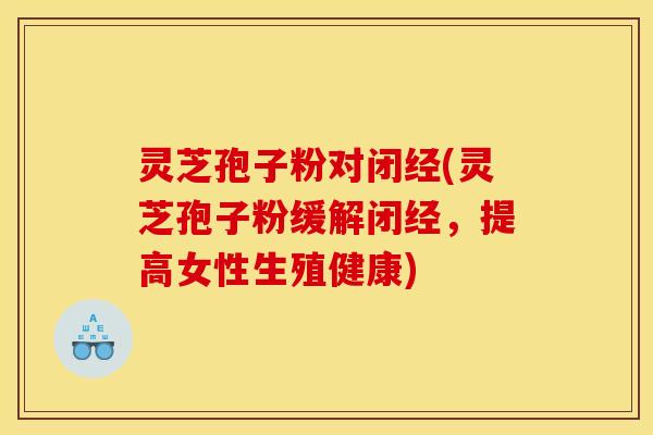 灵芝孢子粉对闭经(灵芝孢子粉缓解闭经,提高女性生殖健康) 灵芝孢子粉对闭经(灵芝孢子粉缓解闭经,提高女性生殖健康)