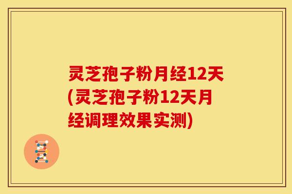 灵芝孢子粉12天(灵芝孢子粉12天调理效果实测) 灵芝孢子粉12天(灵芝孢子粉12天调理效果实测)