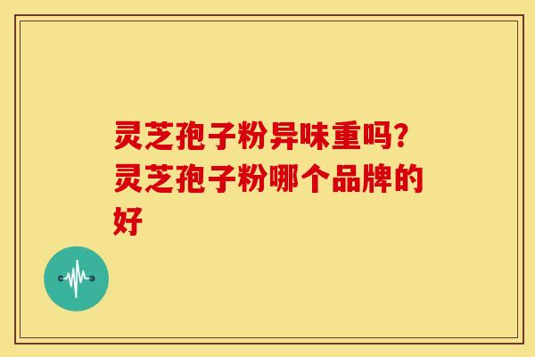 灵芝孢子粉异味重吗?灵芝孢子粉哪个品牌的好 灵芝孢子粉异味重吗?灵芝孢子粉哪个品牌的好