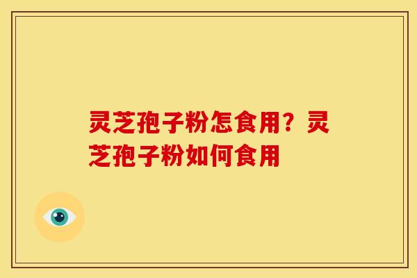 灵芝孢子粉怎食用?灵芝孢子粉如何食用 灵芝孢子粉怎食用?灵芝孢子粉如何食用