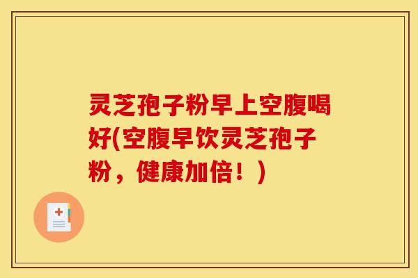 灵芝孢子粉早上空腹喝好(空腹早饮灵芝孢子粉,健康加倍!) 灵芝孢子粉早上空腹喝好(空腹早饮灵芝孢子粉,健康加倍!)