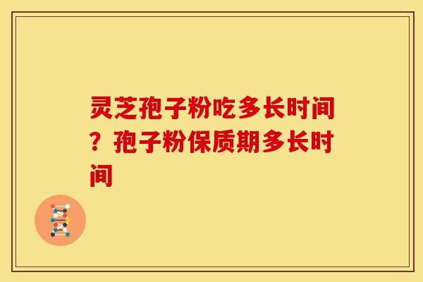 灵芝孢子粉吃多长时间？孢子粉保质期多长时间