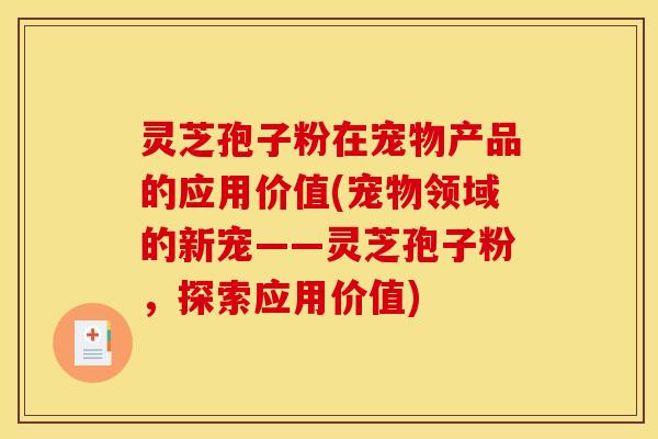 灵芝孢子粉在宠物产品的应用价值(宠物领域的新宠——灵芝孢子粉,探索应用价值) 灵芝孢子粉在宠物产品的应用价值(宠物领域的新宠——灵芝孢子粉,探索应用价值)