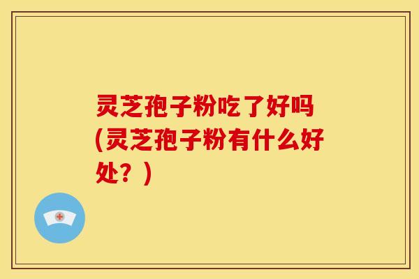 灵芝孢子粉吃了好吗 (灵芝孢子粉有什么好处?) 灵芝孢子粉吃了好吗 (灵芝孢子粉有什么好处?)