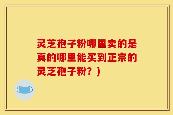 灵芝孢子粉哪里卖的是真的哪里能买到正宗的灵芝孢子粉?) 灵芝孢子粉哪里卖的是真的哪里能买到正宗的灵芝孢子粉?)