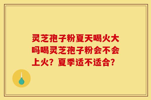 灵芝孢子粉夏天喝火大吗喝灵芝孢子粉会不会上火?夏季适不适合? 灵芝孢子粉夏天喝火大吗喝灵芝孢子粉会不会上火?夏季适不适合?
