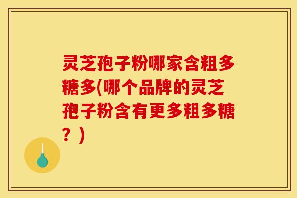 灵芝孢子粉哪家含粗多糖多(哪个品牌的灵芝孢子粉含有更多粗多糖？)