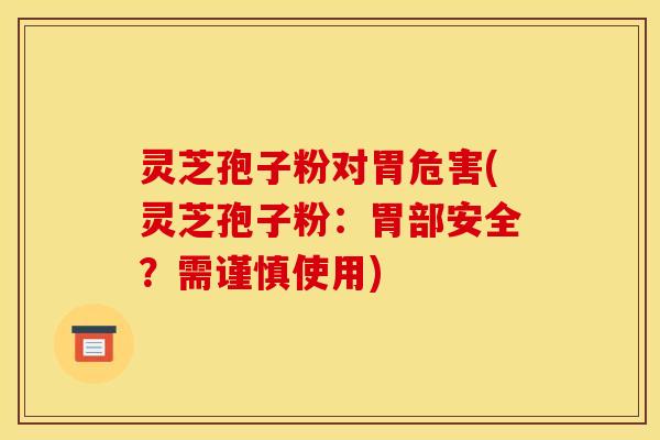 灵芝孢子粉对胃危害(灵芝孢子粉:胃部安全?需谨慎使用) 灵芝孢子粉对胃危害(灵芝孢子粉:胃部安全?需谨慎使用)