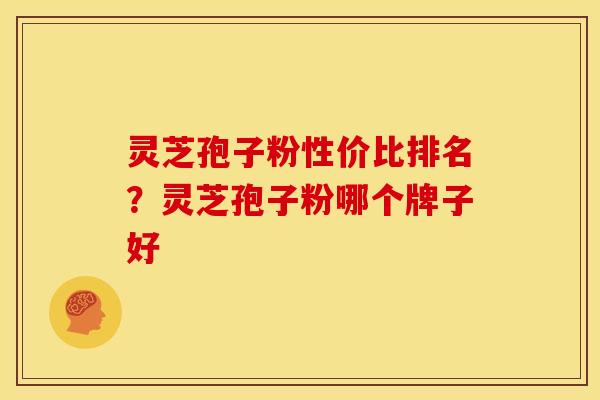 灵芝孢子粉性价比排名?灵芝孢子粉哪个牌子好 灵芝孢子粉性价比排名?灵芝孢子粉哪个牌子好