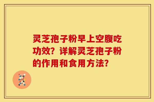 灵芝孢子粉早上空腹吃功效?详解灵芝孢子粉的作用和食用方法? 灵芝孢子粉早上空腹吃功效?详解灵芝孢子粉的作用和食用方法?