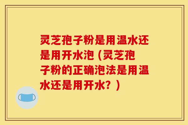 灵芝孢子粉是用温水还是用开水泡 (灵芝孢子粉的正确泡法是用温水还是用开水?) 灵芝孢子粉是用温水还是用开水泡 (灵芝孢子粉的正确泡法是用温水还是用开水?)