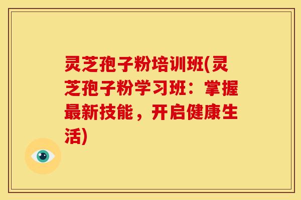 灵芝孢子粉培训班(灵芝孢子粉学习班:掌握新技能,开启健康生活) 灵芝孢子粉培训班(灵芝孢子粉学习班:掌握新技能,开启健康生活)