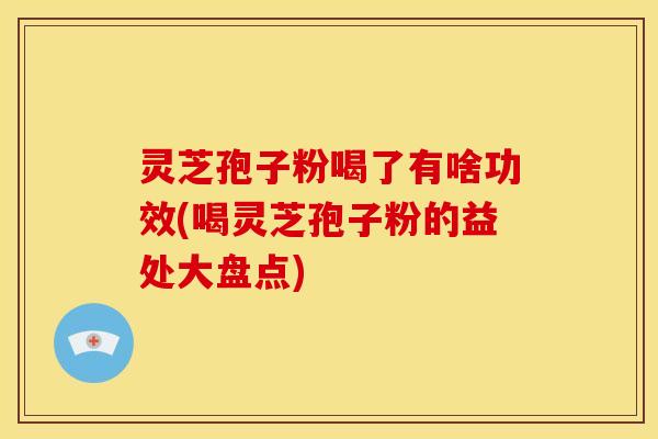 灵芝孢子粉喝了有啥功效(喝灵芝孢子粉的益处大盘点) 灵芝孢子粉喝了有啥功效(喝灵芝孢子粉的益处大盘点)