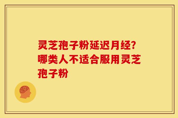 灵芝孢子粉延迟?哪类人不适合服用灵芝孢子粉 灵芝孢子粉延迟?哪类人不适合服用灵芝孢子粉