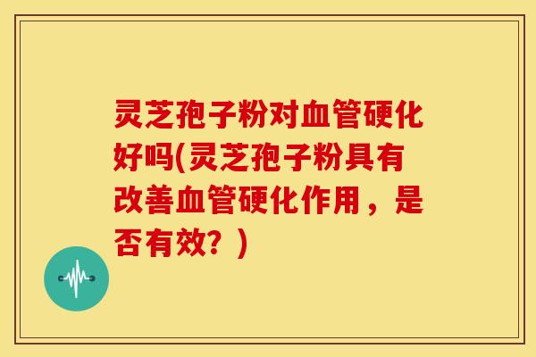 灵芝孢子粉对硬化好吗(灵芝孢子粉具有改善硬化作用,是否有效?) 灵芝孢子粉对硬化好吗(灵芝孢子粉具有改善硬化作用,是否有效?)