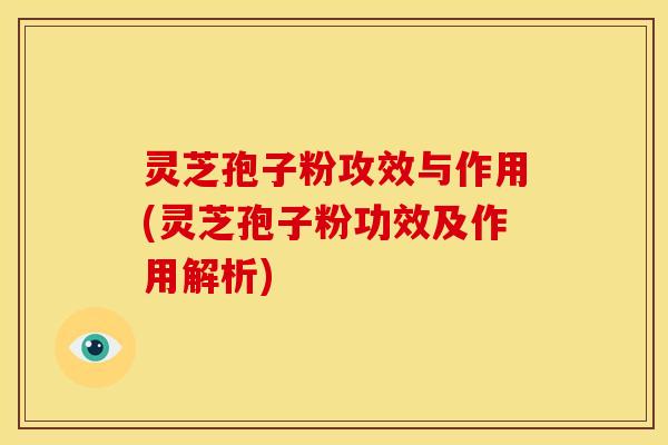 灵芝孢子粉攻效与作用(灵芝孢子粉功效及作用解析) 灵芝孢子粉攻效与作用(灵芝孢子粉功效及作用解析)