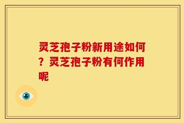 灵芝孢子粉新用途如何?灵芝孢子粉有何作用呢 灵芝孢子粉新用途如何?灵芝孢子粉有何作用呢