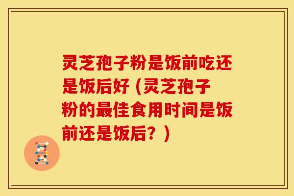 灵芝孢子粉是饭前吃还是饭后好 (灵芝孢子粉的佳食用时间是饭前还是饭后?) 灵芝孢子粉是饭前吃还是饭后好 (灵芝孢子粉的佳食用时间是饭前还是饭后?)