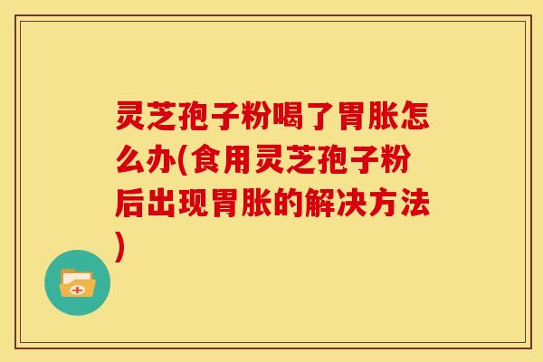 灵芝孢子粉喝了胃胀怎么办(食用灵芝孢子粉后出现胃胀的解决方法) 灵芝孢子粉喝了胃胀怎么办(食用灵芝孢子粉后出现胃胀的解决方法)