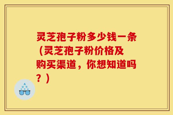 灵芝孢子粉多少钱一条 (灵芝孢子粉价格及购买渠道,你想知道吗?) 灵芝孢子粉多少钱一条 (灵芝孢子粉价格及购买渠道,你想知道吗?)